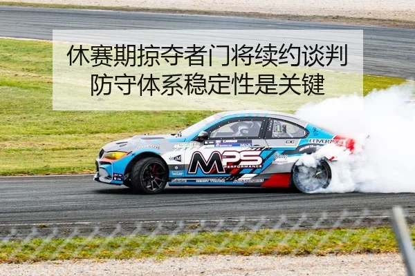 休赛期掠夺者门将续约谈判 防守体系稳定性是关键