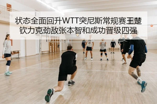 状态全面回升WTT突尼斯常规赛王楚钦力克劲敌张本智和成功晋级四强